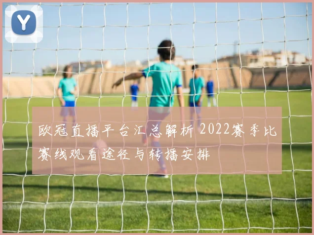 欧冠直播平台汇总解析 2022赛季比赛线观看途径与转播安排