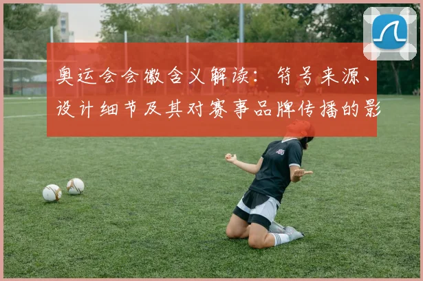 奥运会会徽含义解读:符号来源、设计细节及其对赛事品牌传播的影响