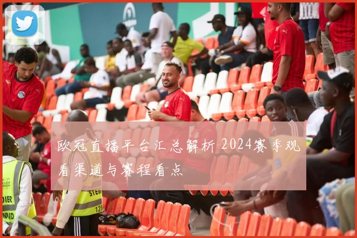 欧冠直播平台汇总解析 2024赛季观看渠道与赛程看点