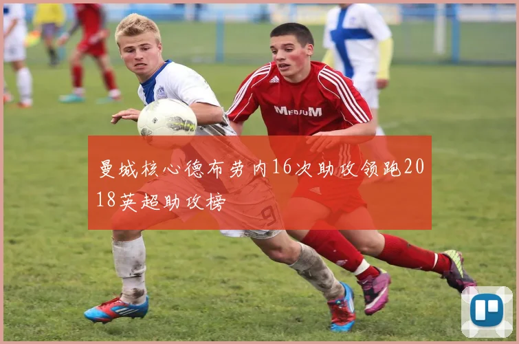 曼城核心德布劳内16次助攻领跑2018英超助攻榜