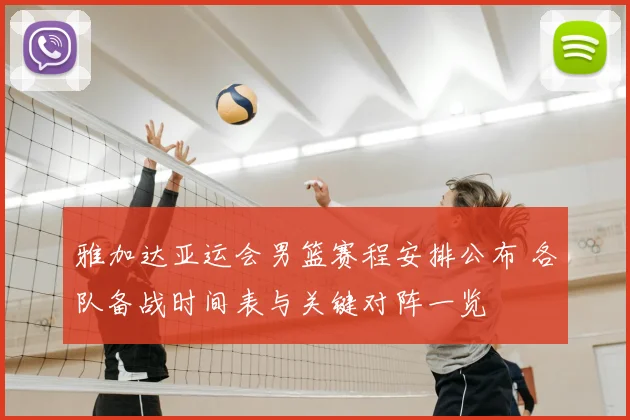 雅加达亚运会男篮赛程安排公布 各队备战时间表与关键对阵一览