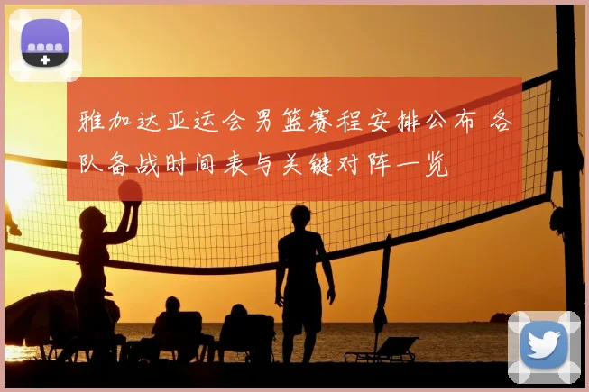 雅加达亚运会男篮赛程安排公布 各队备战时间表与关键对阵一览