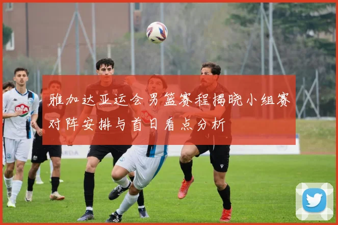 雅加达亚运会男篮赛程揭晓小组赛对阵安排与首日看点分析