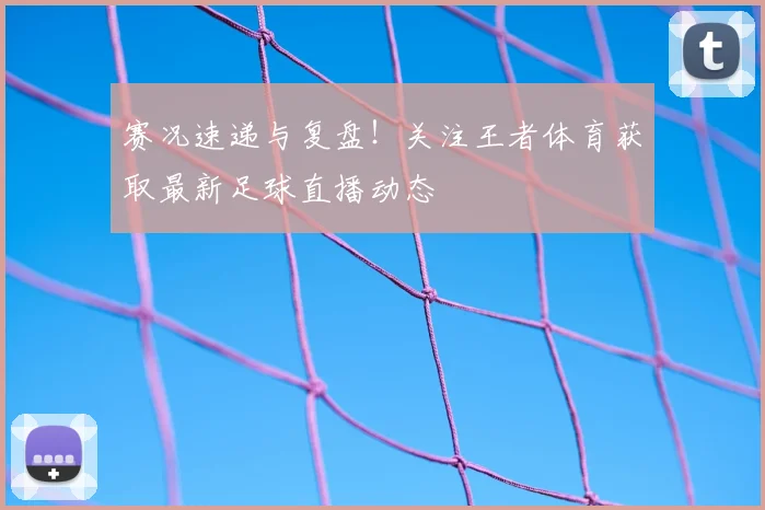 赛况速递与复盘！关注王者体育获取最新足球直播动态