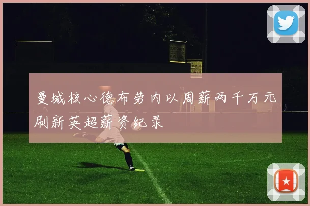 曼城核心德布劳内以周薪两千万元刷新英超薪资纪录