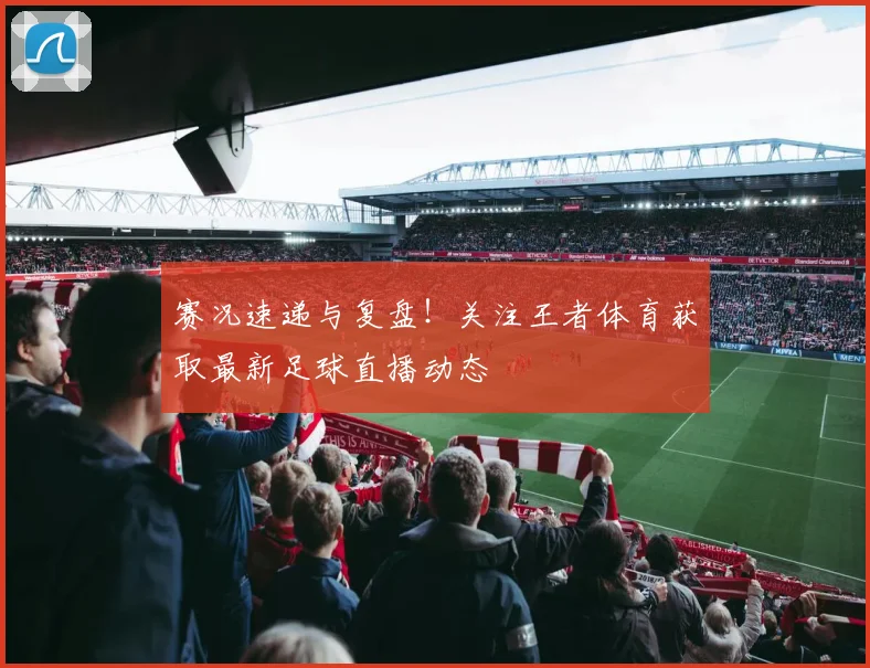 赛况速递与复盘！关注王者体育获取最新足球直播动态